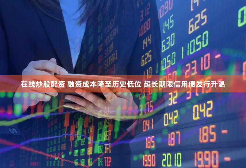 在线炒股配资 融资成本降至历史低位 超长期限信用债发行升温