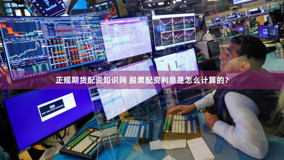 正规期货配资知识网 股票配资利息是怎么计算的？