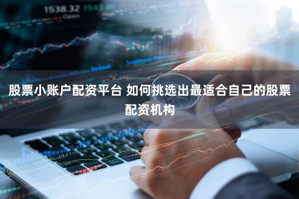 股票小账户配资平台 如何挑选出最适合自己的股票配资机构