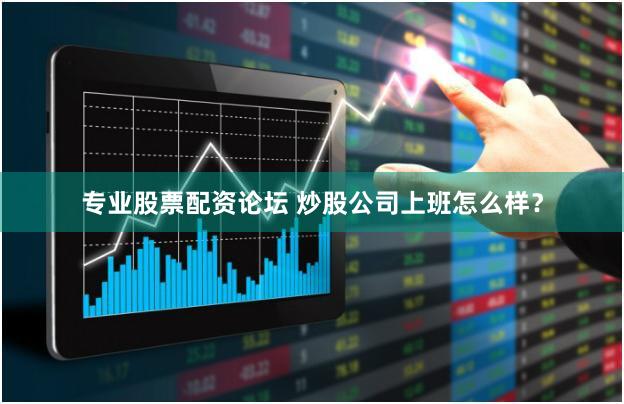 专业股票配资论坛 炒股公司上班怎么样？