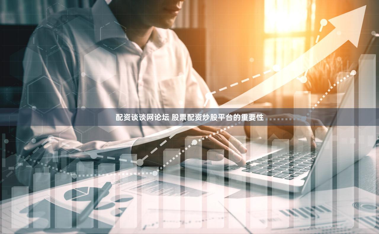 配资谈谈网论坛 股票配资炒股平台的重要性