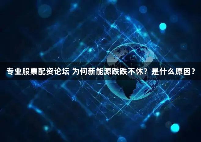 专业股票配资论坛 为何新能源跌跌不休？是什么原因？