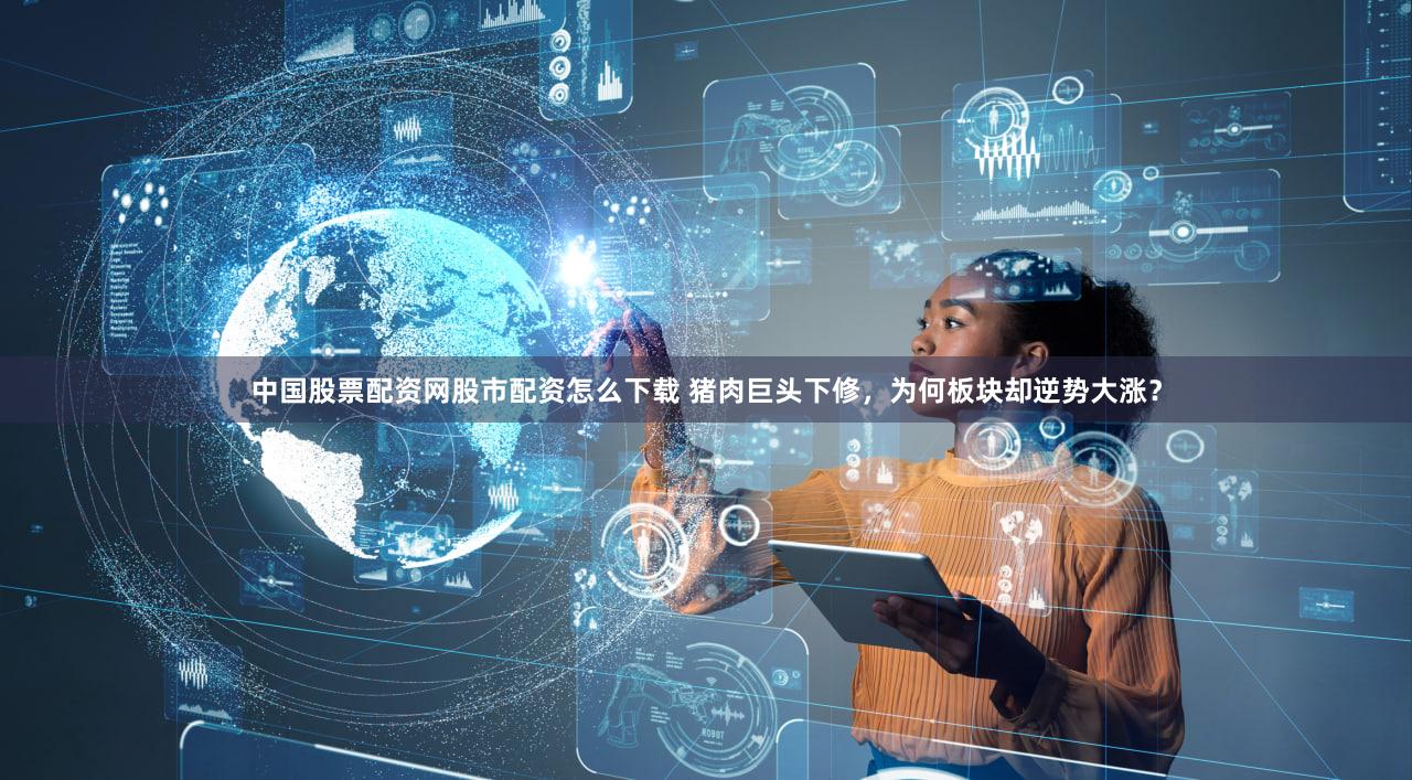 中国股票配资网股市配资怎么下载 猪肉巨头下修，为何板块却逆势大涨？