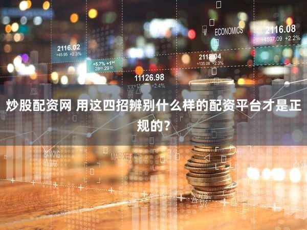 炒股配资网 用这四招辨别什么样的配资平台才是正规的？