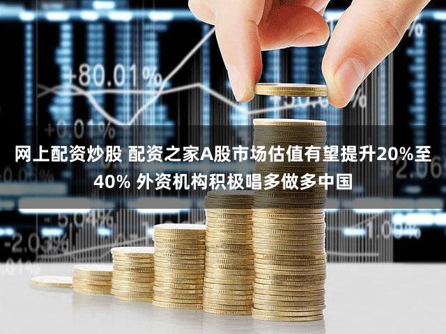 网上配资炒股 配资之家A股市场估值有望提升20%至40% 外资机构积极唱多做多中国
