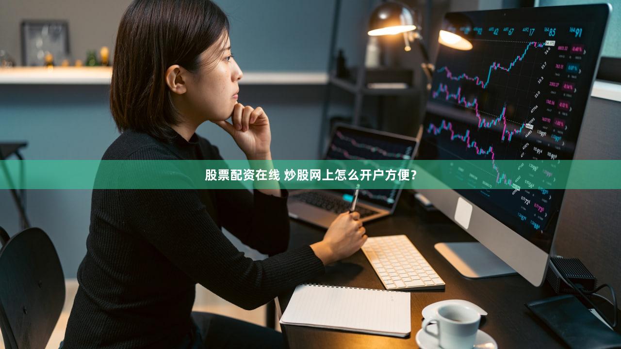 股票配资在线 炒股网上怎么开户方便？