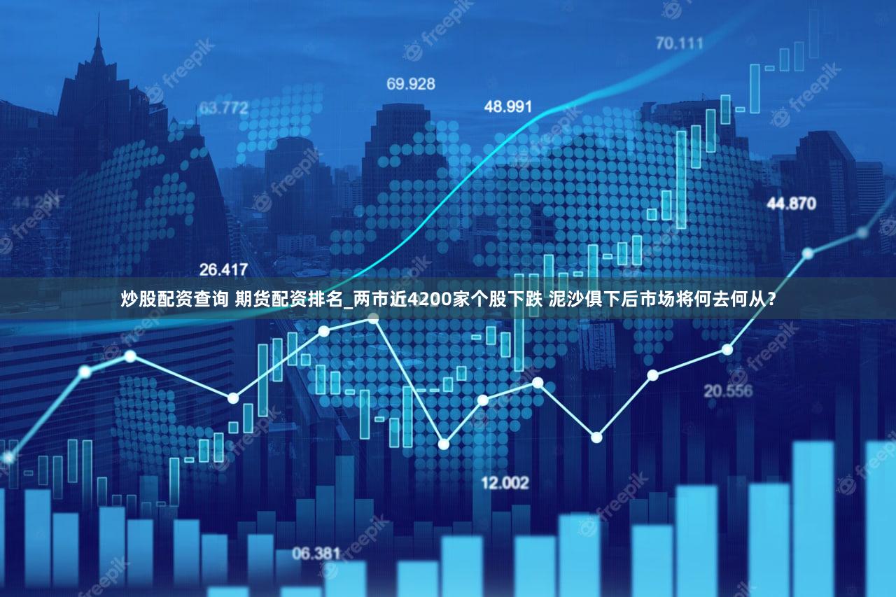 炒股配资查询 期货配资排名_两市近4200家个股下跌 泥沙俱下后市场将何去何从？