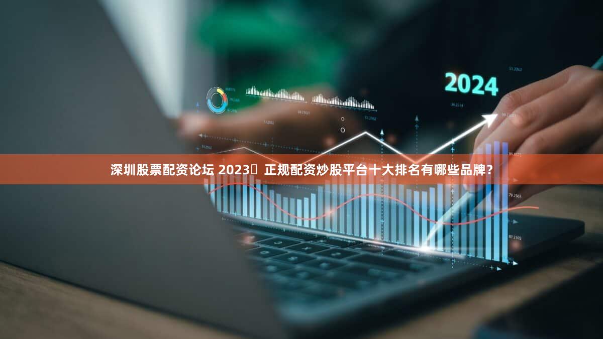 深圳股票配资论坛 2023​正规配资炒股平台十大排名有哪些品牌？