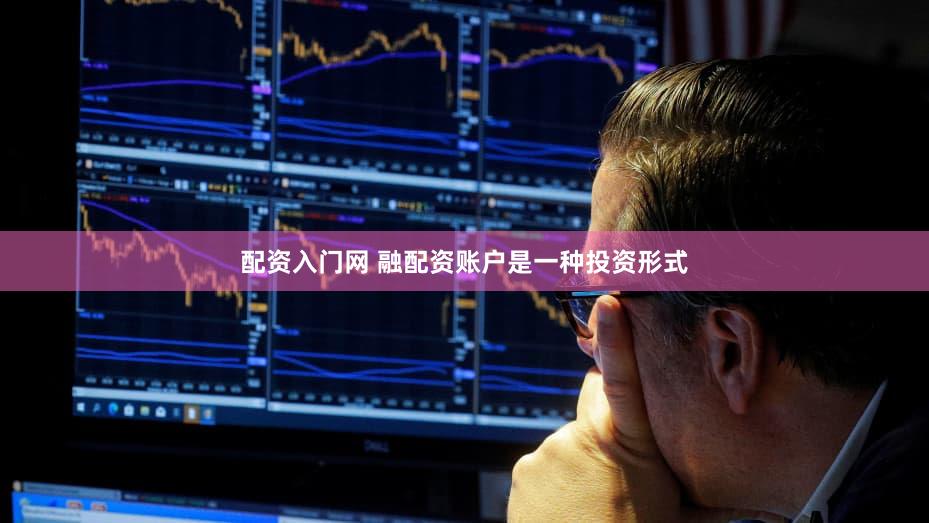 配资入门网 融配资账户是一种投资形式