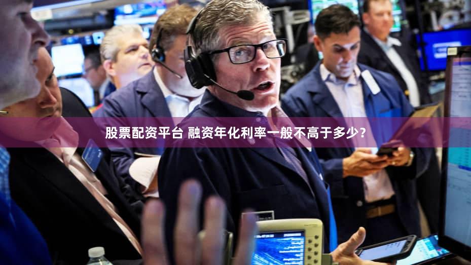 股票配资平台 融资年化利率一般不高于多少？