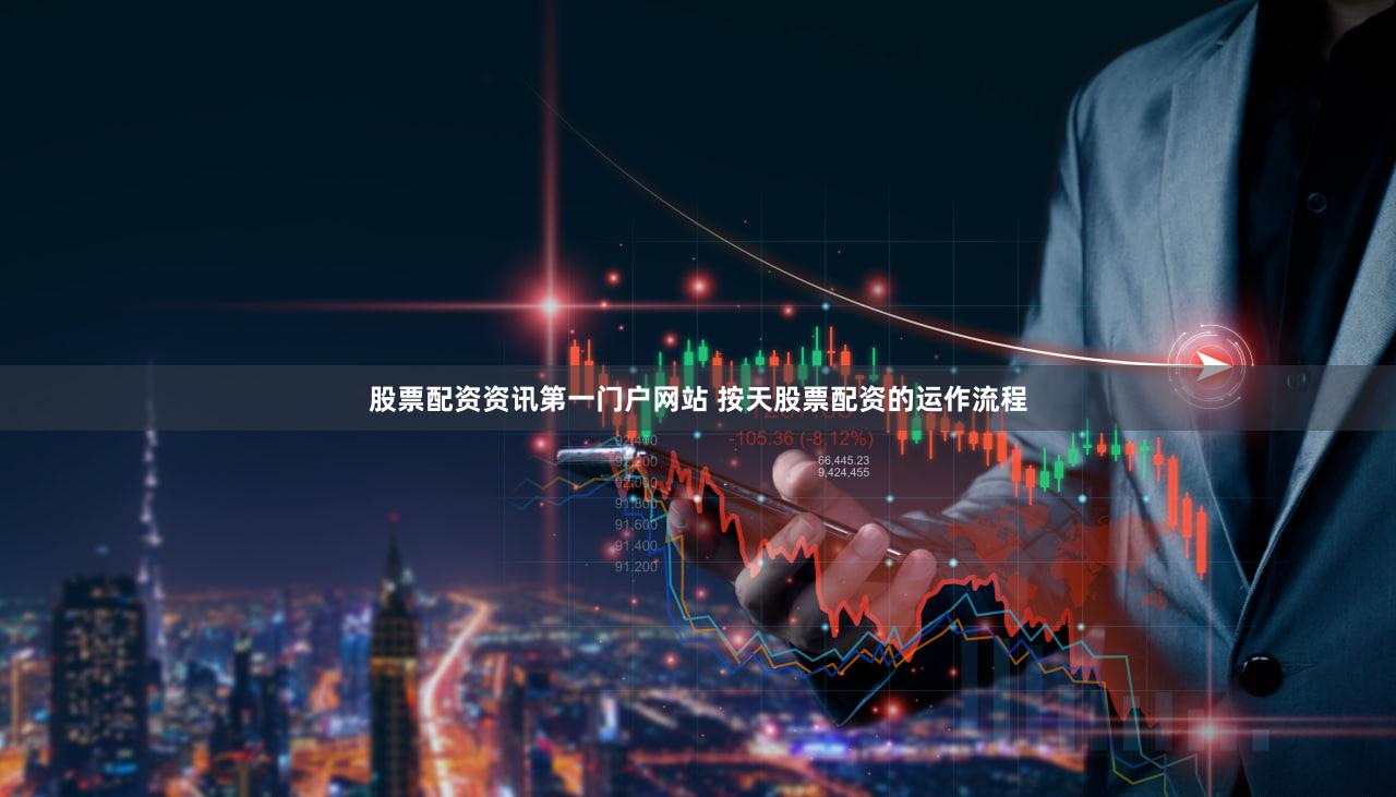 股票配资资讯第一门户网站 按天股票配资的运作流程