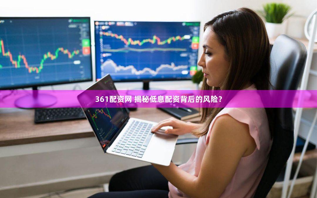361配资网 揭秘低息配资背后的风险？