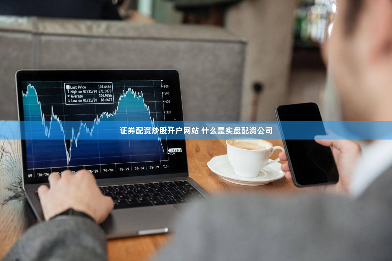 证券配资炒股开户网站 什么是实盘配资公司