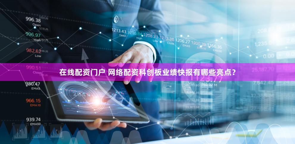 在线配资门户 网络配资科创板业绩快报有哪些亮点？