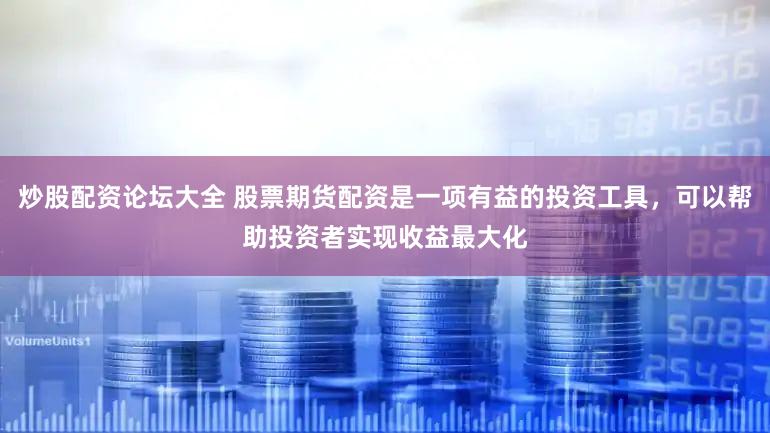 炒股配资论坛大全 股票期货配资是一项有益的投资工具，可以帮助投资者实现收益最大化