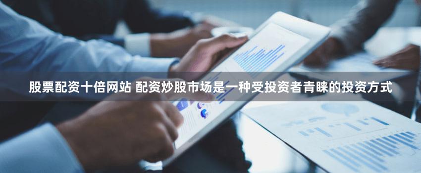 股票配资十倍网站 配资炒股市场是一种受投资者青睐的投资方式