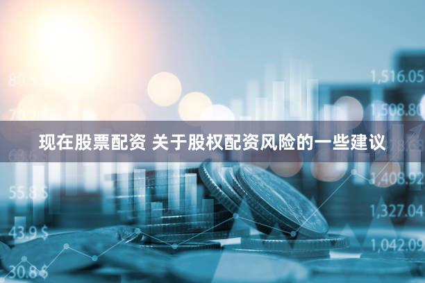 现在股票配资 关于股权配资风险的一些建议