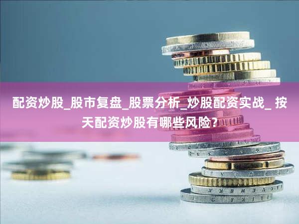 配资炒股_股市复盘_股票分析_炒股配资实战_ 按天配资炒股有哪些风险？