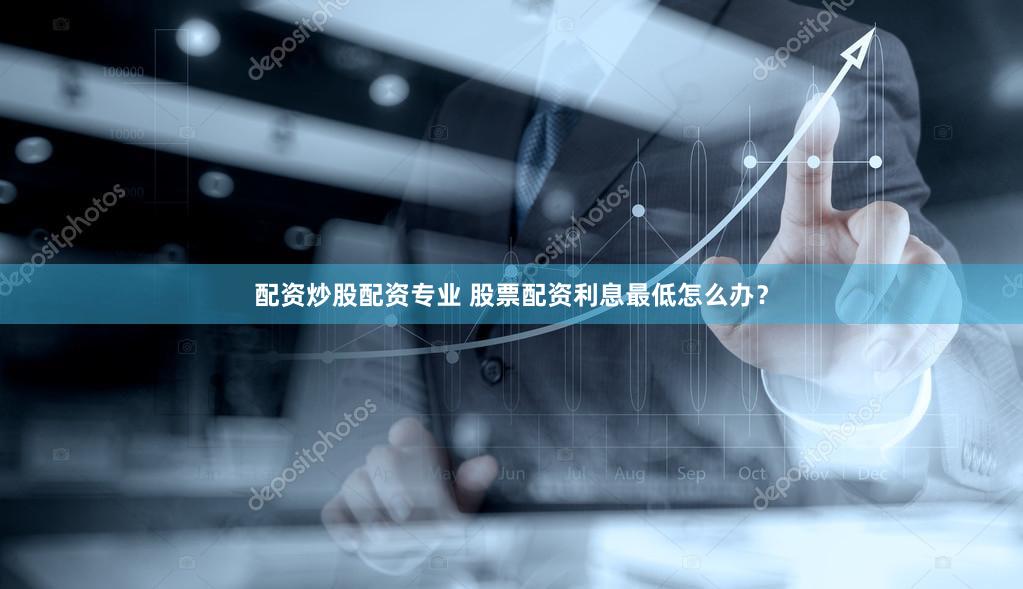 配资炒股配资专业 股票配资利息最低怎么办？