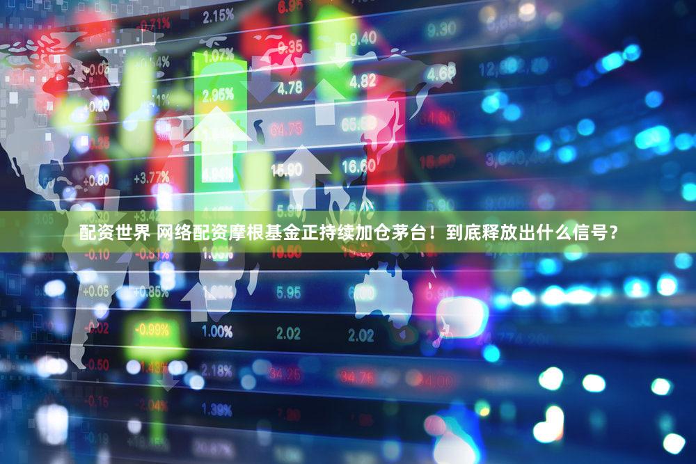 配资世界 网络配资摩根基金正持续加仓茅台！到底释放出什么信号？