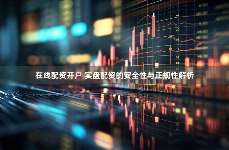 在线配资开户 实盘配资的安全性与正规性解析