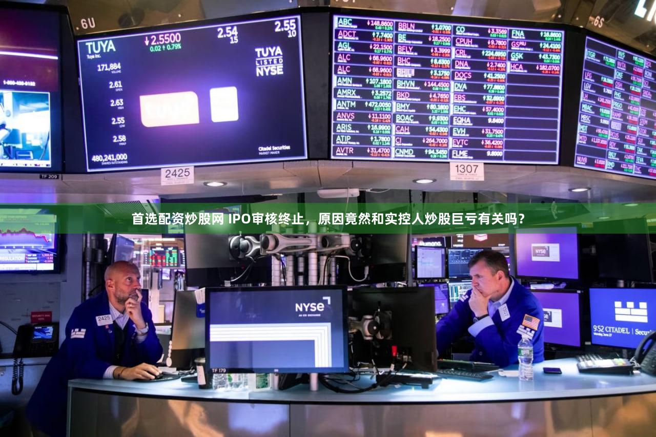 首选配资炒股网 IPO审核终止，原因竟然和实控人炒股巨亏有关吗？