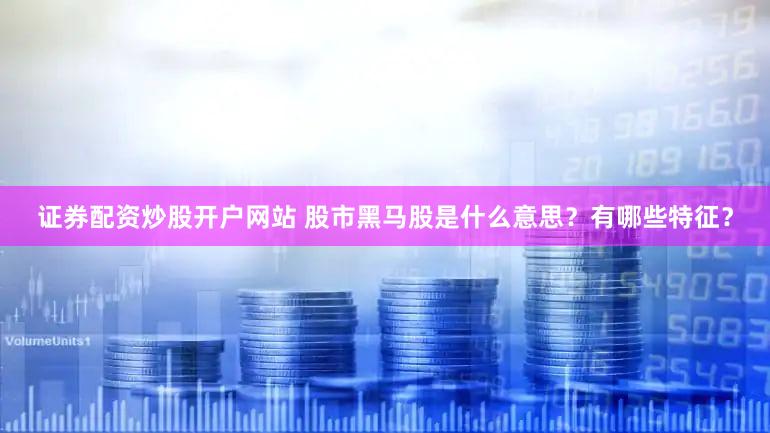 证券配资炒股开户网站 股市黑马股是什么意思？有哪些特征？