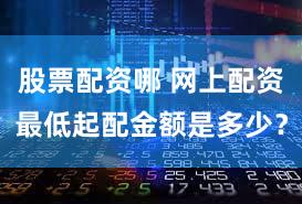 股票配资哪 网上配资最低起配金额是多少？