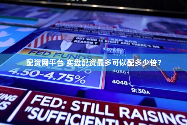 配资网平台 实盘配资最多可以配多少倍？