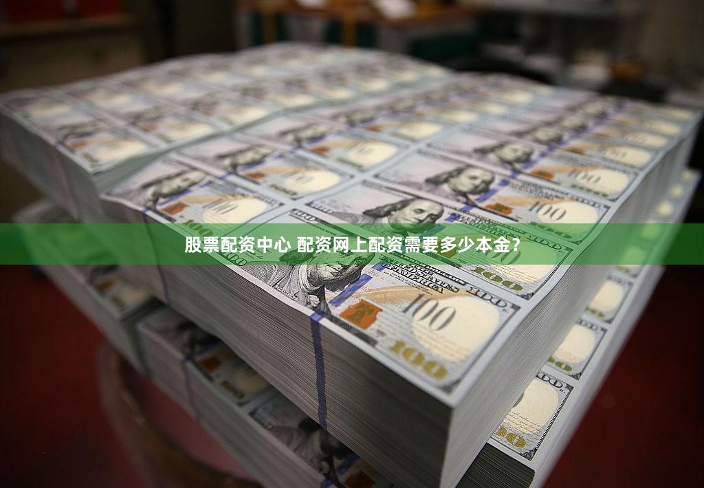 股票配资中心 配资网上配资需要多少本金？