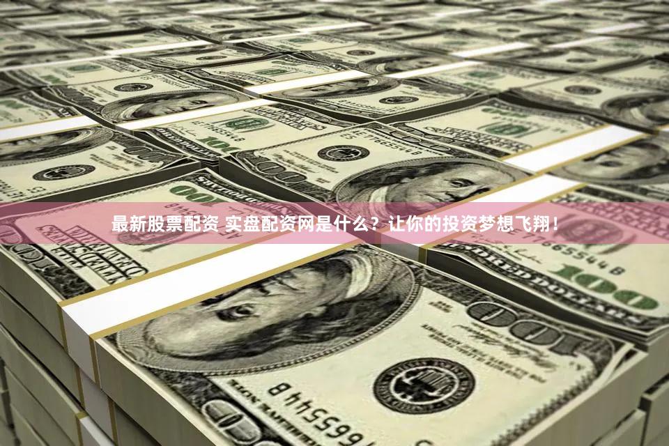 最新股票配资 实盘配资网是什么？让你的投资梦想飞翔！