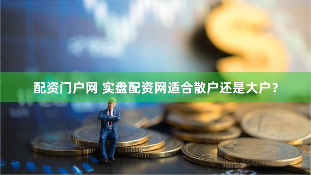 配资门户网 实盘配资网适合散户还是大户？