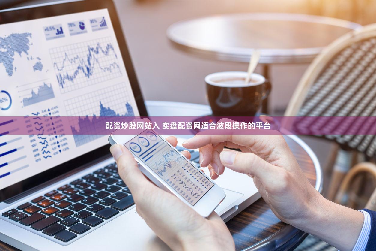 配资炒股网站入 实盘配资网适合波段操作的平台