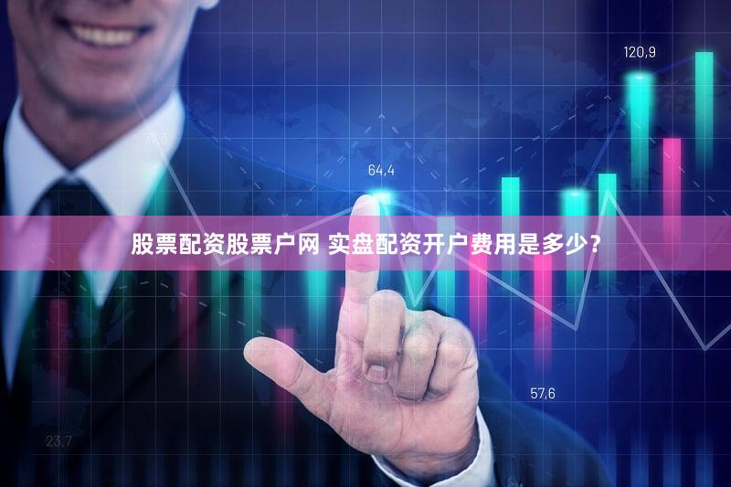 股票配资股票户网 实盘配资开户费用是多少？