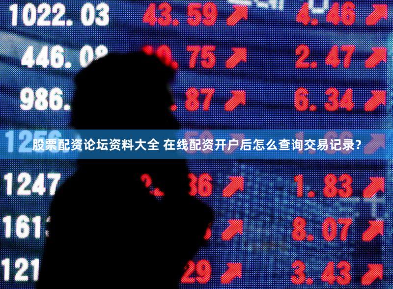 股票配资论坛资料大全 在线配资开户后怎么查询交易记录？
