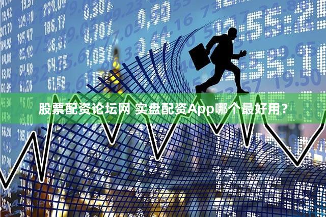 股票配资论坛网 实盘配资App哪个最好用？