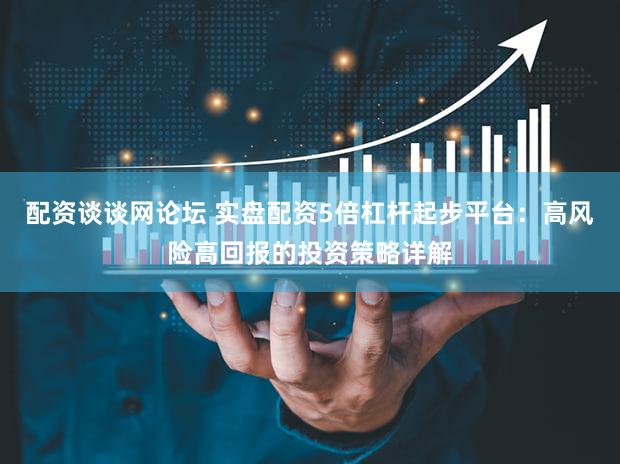 配资谈谈网论坛 实盘配资5倍杠杆起步平台：高风险高回报的投资策略详解