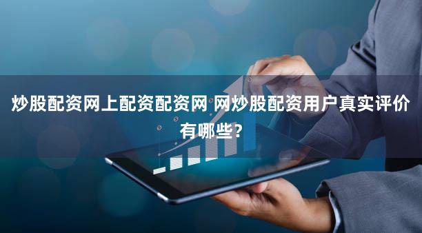 炒股配资网上配资配资网 网炒股配资用户真实评价有哪些？