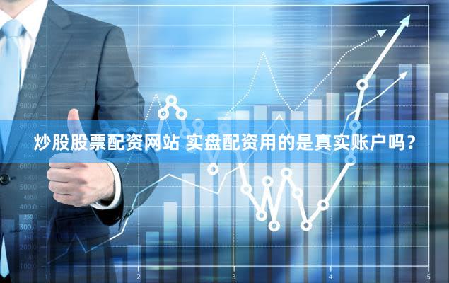 炒股股票配资网站 实盘配资用的是真实账户吗？