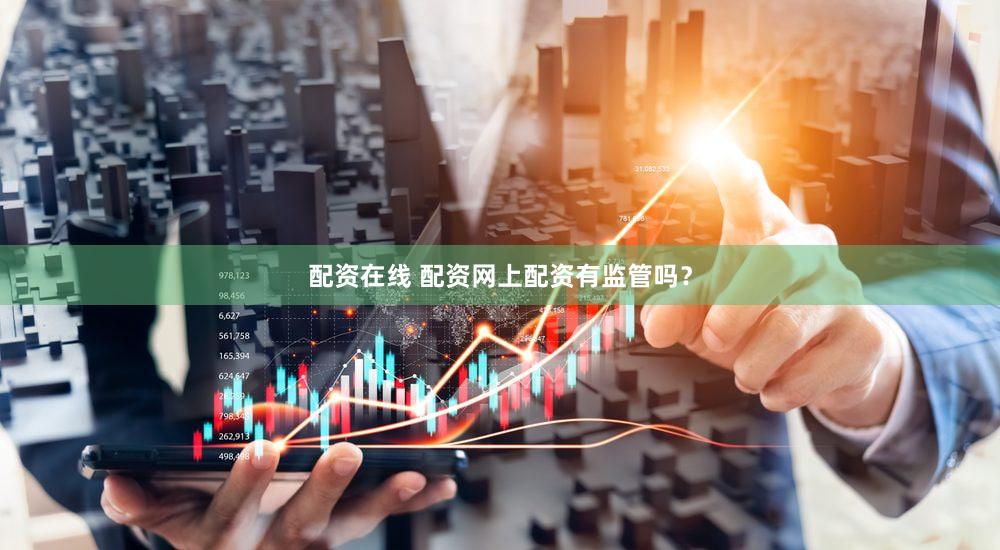 配资在线 配资网上配资有监管吗？