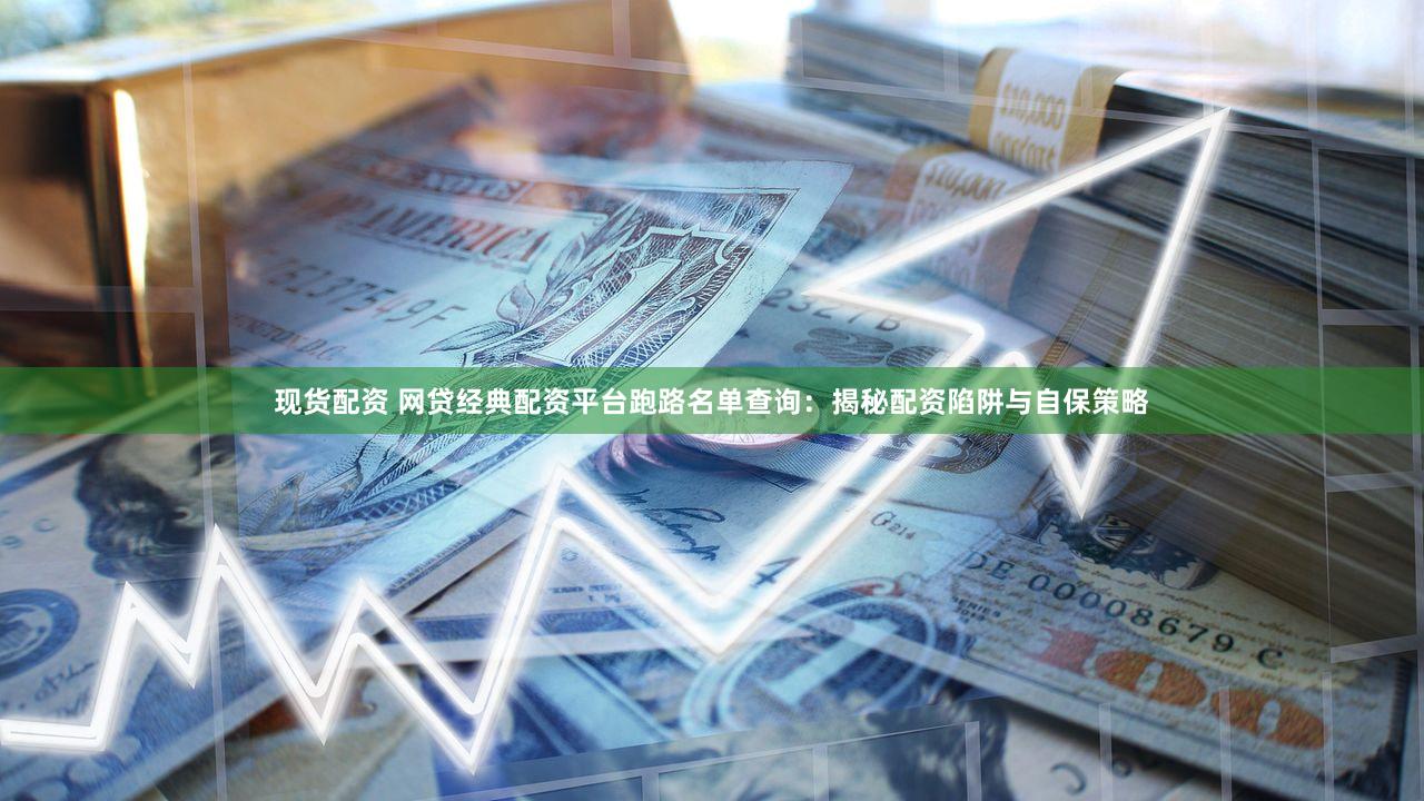 现货配资 网贷经典配资平台跑路名单查询：揭秘配资陷阱与自保策略