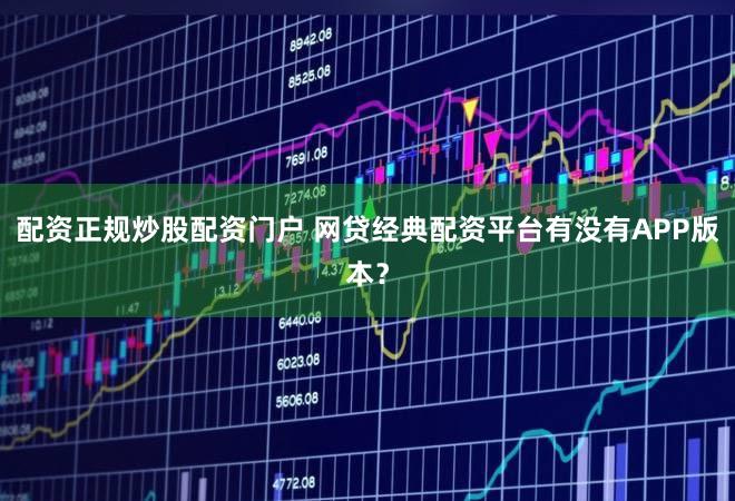 配资正规炒股配资门户 网贷经典配资平台有没有APP版本？