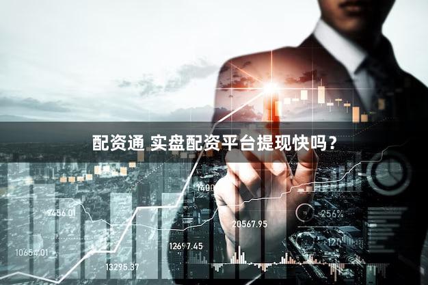 配资通 实盘配资平台提现快吗？