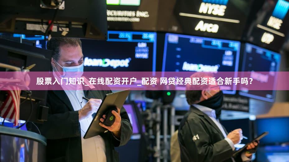股票入门知识_在线配资开户_配资 网贷经典配资适合新手吗？