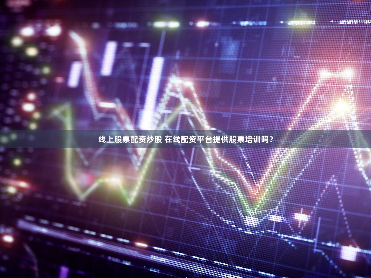 线上股票配资炒股 在线配资平台提供股票培训吗？