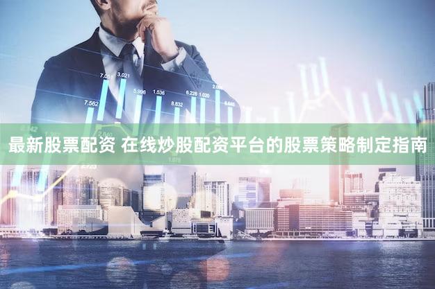 最新股票配资 在线炒股配资平台的股票策略制定指南