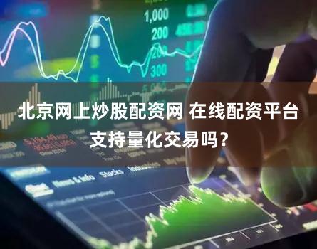 北京网上炒股配资网 在线配资平台支持量化交易吗？