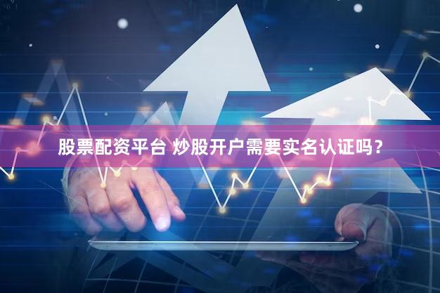 股票配资平台 炒股开户需要实名认证吗？