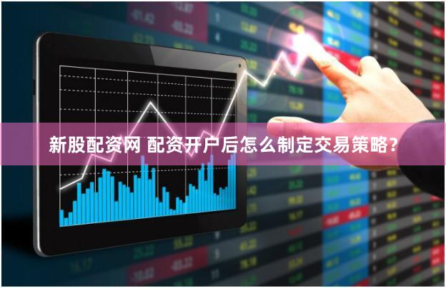 新股配资网 配资开户后怎么制定交易策略？