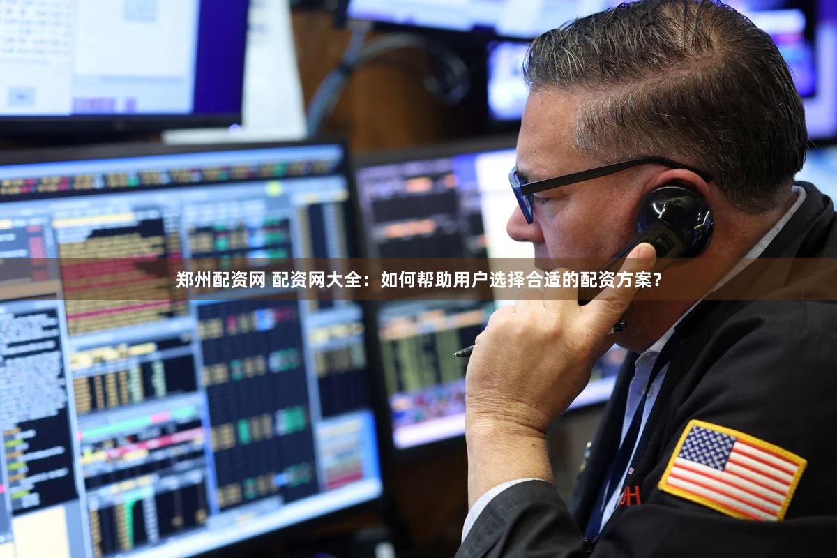 郑州配资网 配资网大全：如何帮助用户选择合适的配资方案？
